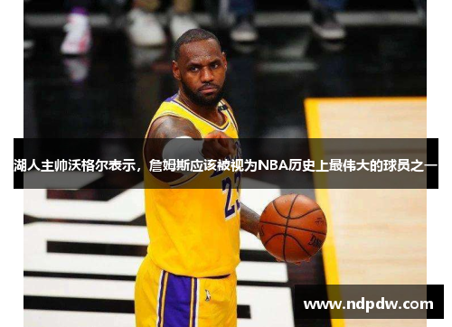 湖人主帅沃格尔表示，詹姆斯应该被视为NBA历史上最伟大的球员之一